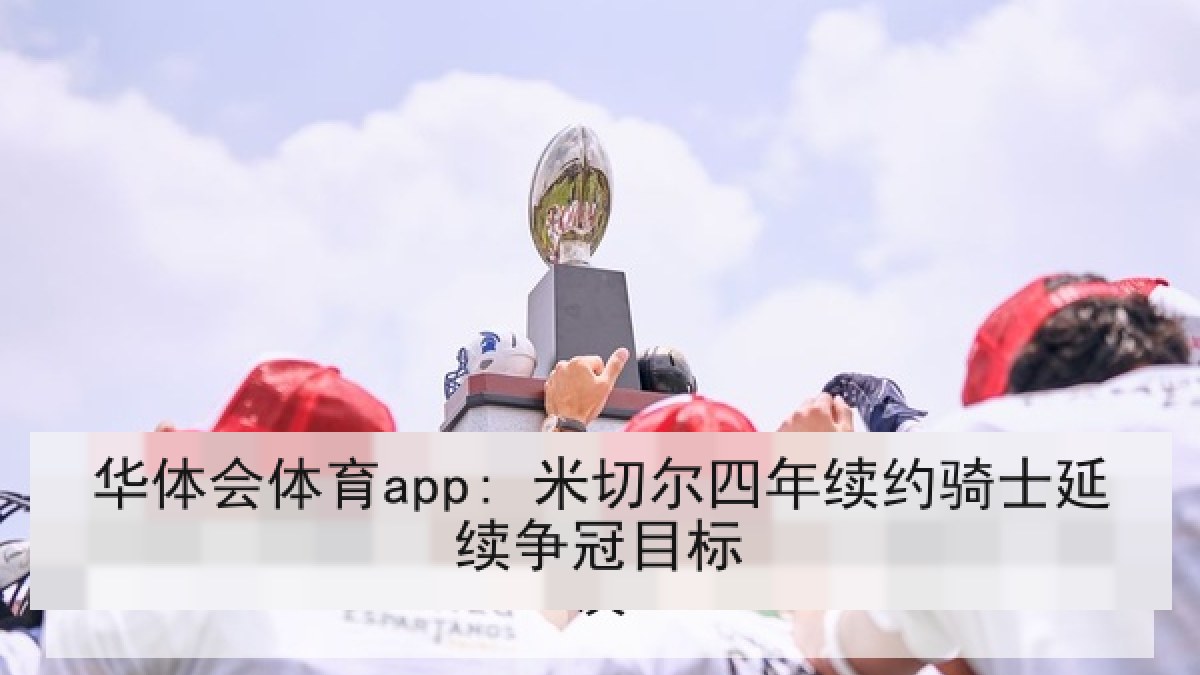 华体会体育app: 米切尔四年续约骑士延续争冠目标