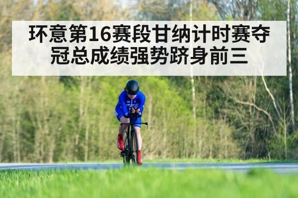 环意第16赛段甘纳计时赛夺冠总成绩强势跻身前三