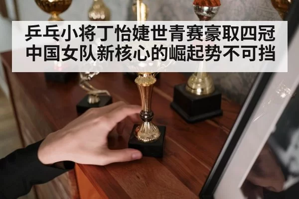 乒乓小将丁怡婕世青赛豪取四冠 中国女队新核心的崛起势不可挡
