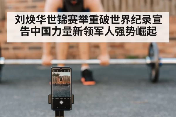 刘焕华世锦赛举重破世界纪录宣告中国力量新领军人强势崛起
