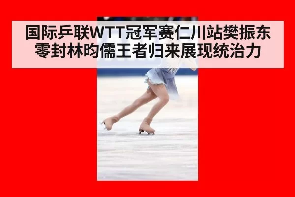 国际乒联WTT冠军赛仁川站樊振东零封林昀儒王者归来展现统治力