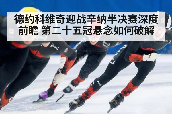 德约科维奇迎战辛纳半决赛深度前瞻 第二十五冠悬念如何破解