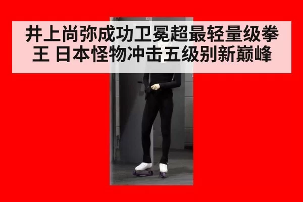 井上尚弥成功卫冕超最轻量级拳王 日本怪物冲击五级别新巅峰