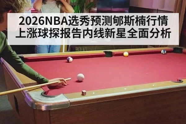 2026NBA选秀预测郇斯楠行情上涨球探报告内线新星全面分析